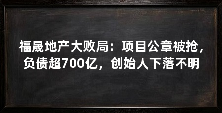福晟地产大败局:项目公章被抢,负债超700亿,创始人下落不明