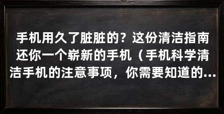手机用久了脏脏的?这份清洁指南还你一个崭新的手机(手机科学清洁手机的注意事项,你需要知道的手机清洁指南