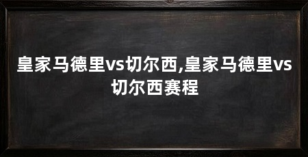 皇家马德里vs切尔西,皇家马德里vs切尔西赛程