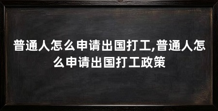普通人怎么申请出国打工,普通人怎么申请出国打工政策