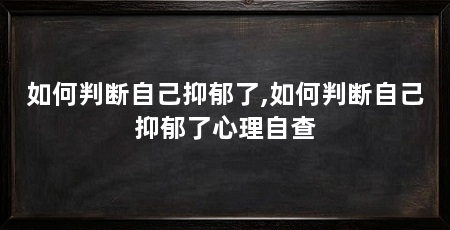 如何判断自己抑郁了,如何判断自己抑郁了心理自查