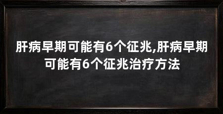 肝病早期可能有6个征兆,肝病早期可能有6个征兆治疗方法
