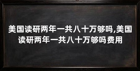 美国读研两年一共八十万够吗,美国读研两年一共八十万够吗费用