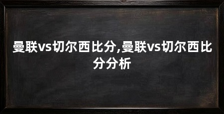 曼联vs切尔西比分,曼联vs切尔西比分分析