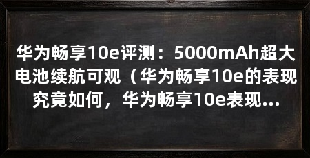 华为畅享10e评测:5000mAh超大电池续航可观(华为畅享10e的表现究竟如何,华为畅享10e表现如何