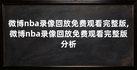 微博nba录像回放免费观看完整版,微博nba录像回放免费观看完整版分析