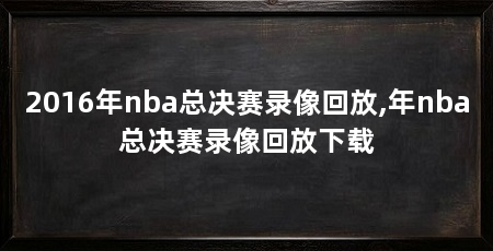 2016年nba总决赛录像回放,年nba总决赛录像回放下载