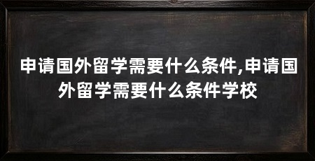 申请国外留学需要什么条件,申请国外留学需要什么条件学校