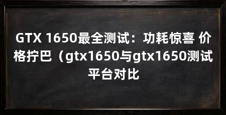 GTX 1650最全测试:功耗惊喜 价格拧巴(gtx1650与gtx1650测试平台对比