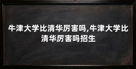 牛津大学比清华厉害吗,牛津大学比清华厉害吗招生