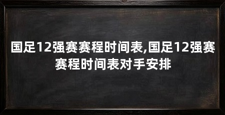 国足12强赛赛程时间表,国足12强赛赛程时间表对手安排