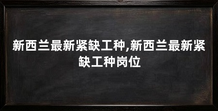 新西兰最新紧缺工种,新西兰最新紧缺工种岗位