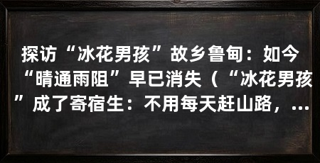 探访“冰花男孩”故乡鲁甸：如今“晴通雨阻”早已消失（“冰花男孩”成了寄宿生：不用每天赶山路，学习时间更多