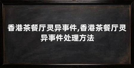 香港茶餐厅灵异事件,香港茶餐厅灵异事件处理方法