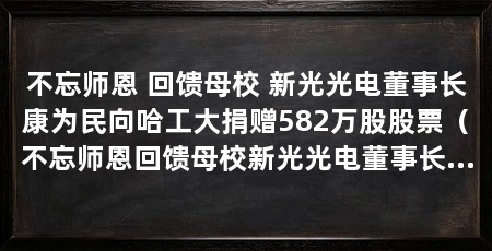 不忘师恩 回馈母校 新光光电董事长康为民向哈工大捐赠582万股股票(不忘师恩回馈母校新光光电董事长康为民向哈工大捐赠582万股股票