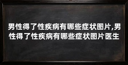 男性得了性疾病有哪些症状图片,男性得了性疾病有哪些症状图片医生