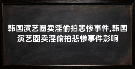 韩国演艺圈卖淫偷拍悲惨事件,韩国演艺圈卖淫偷拍悲惨事件影响