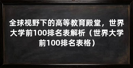 全球视野下的高等教育殿堂,世界大学前100排名表解析(世界大学前100排名表格)