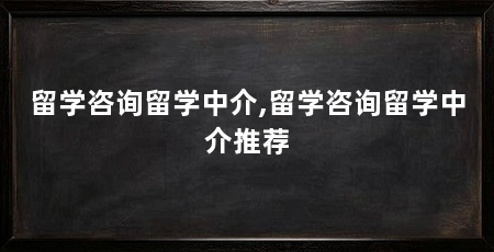 留学咨询留学中介,留学咨询留学中介推荐