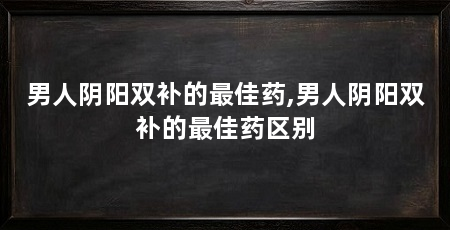 男人阴阳双补的最佳药,男人阴阳双补的最佳药区别