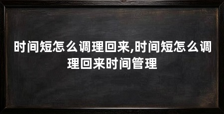 时间短怎么调理回来,时间短怎么调理回来时间管理