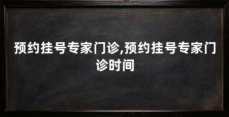 预约挂号专家门诊,预约挂号专家门诊时间