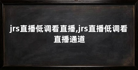 jrs直播低调看直播,jrs直播低调看直播通道