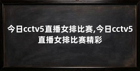 今日cctv5直播女排比赛,今日cctv5直播女排比赛精彩