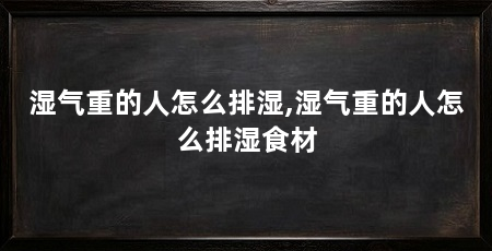 湿气重的人怎么排湿,湿气重的人怎么排湿食材