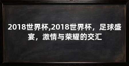 2018世界杯,2018世界杯,足球盛宴,激情与荣耀的交汇