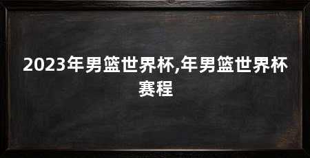 2023年男篮世界杯,年男篮世界杯赛程