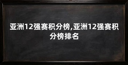 亚洲12强赛积分榜,亚洲12强赛积分榜排名