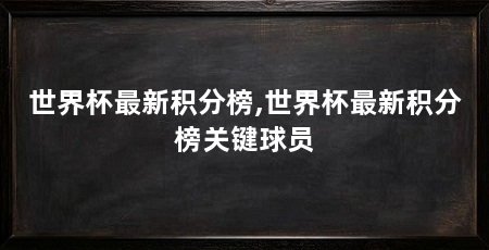 世界杯最新积分榜,世界杯最新积分榜关键球员