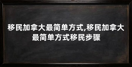 移民加拿大最简单方式,移民加拿大最简单方式移民步骤