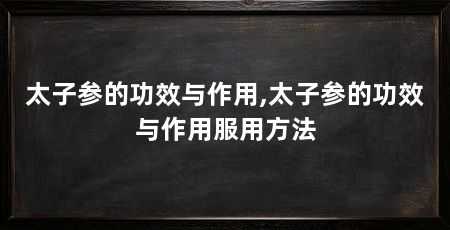 太子参的功效与作用,太子参的功效与作用服用方法