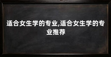 适合女生学的专业,适合女生学的专业推荐