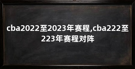 cba2022至2023年赛程,cba222至223年赛程对阵