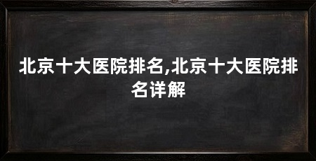 北京十大医院排名,北京十大医院排名详解
