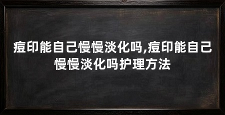 痘印能自己慢慢淡化吗,痘印能自己慢慢淡化吗护理方法