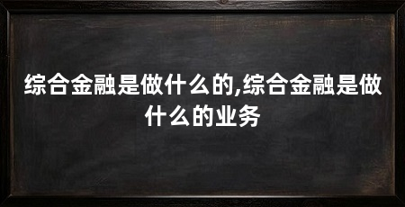 综合金融是做什么的,综合金融是做什么的业务