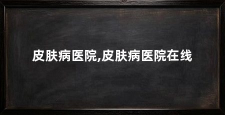 皮肤病医院,皮肤病医院在线