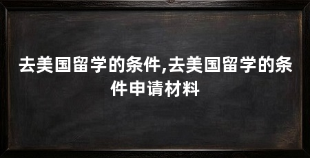 去美国留学的条件,去美国留学的条件申请材料