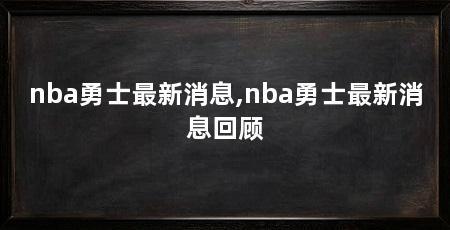 nba勇士最新消息,nba勇士最新消息回顾