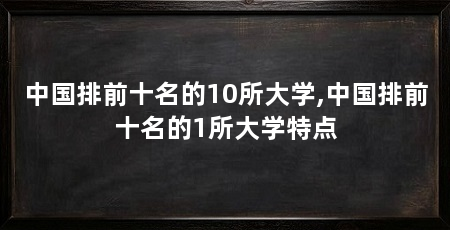 中国排前十名的10所大学,中国排前十名的1所大学特点