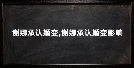 谢娜承认婚变,谢娜承认婚变影响