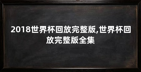 2018世界杯回放完整版,世界杯回放完整版全集