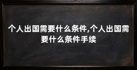 个人出国需要什么条件,个人出国需要什么条件手续