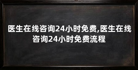 医生在线咨询24小时免费,医生在线咨询24小时免费流程