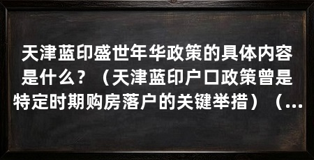 天津蓝印盛世年华政策的具体内容是什么？（天津蓝印户口政策曾是特定时期购房落户的关键举措）（天津蓝印盛世年华政策）