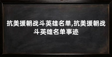 抗美援朝战斗英雄名单,抗美援朝战斗英雄名单事迹